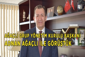 Ağaçlı Grup Yönetim Kurulu Başkanı Adnan Ağaçlı ile Görüştük